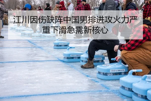 江川因伤缺阵中国男排进攻火力严重下滑急需新核心