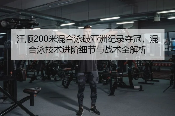 汪顺200米混合泳破亚洲纪录夺冠，混合泳技术进阶细节与战术全解析